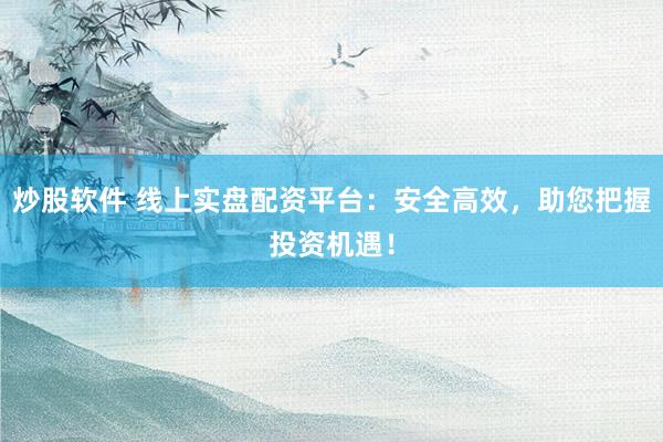 炒股软件 线上实盘配资平台：安全高效，助您把握投资机遇！