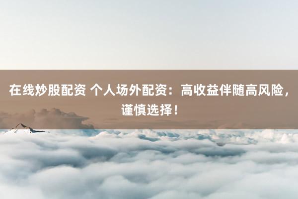 在线炒股配资 个人场外配资：高收益伴随高风险，谨慎选择！