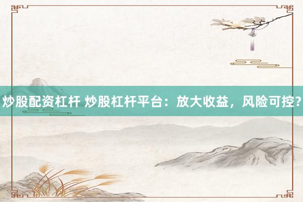 炒股配资杠杆 炒股杠杆平台：放大收益，风险可控？