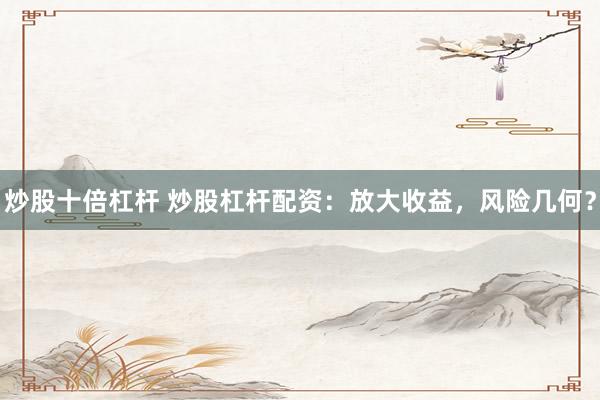 炒股十倍杠杆 炒股杠杆配资：放大收益，风险几何？