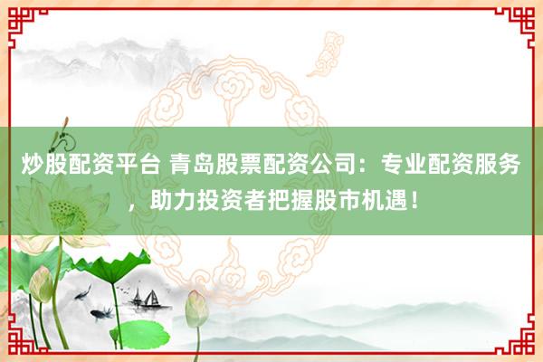 炒股配资平台 青岛股票配资公司：专业配资服务，助力投资者把握股市机遇！