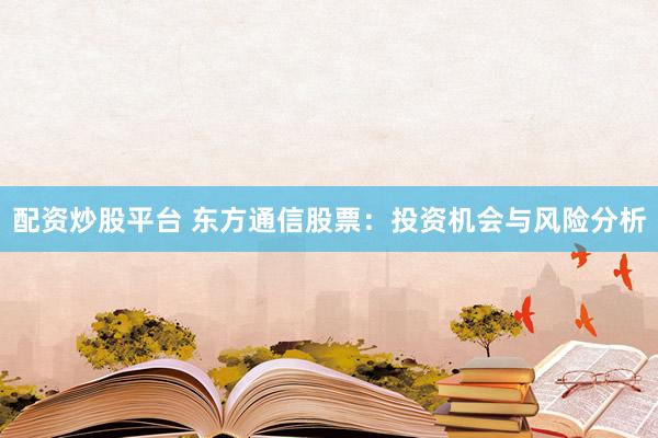 配资炒股平台 东方通信股票：投资机会与风险分析
