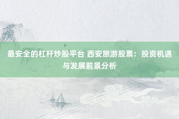 最安全的杠杆炒股平台 西安旅游股票：投资机遇与发展前景分析