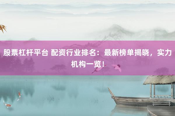 股票杠杆平台 配资行业排名：最新榜单揭晓，实力机构一览！