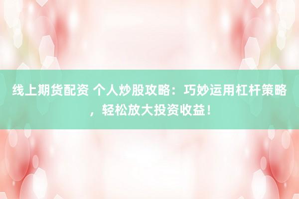线上期货配资 个人炒股攻略：巧妙运用杠杆策略，轻松放大投资收益！