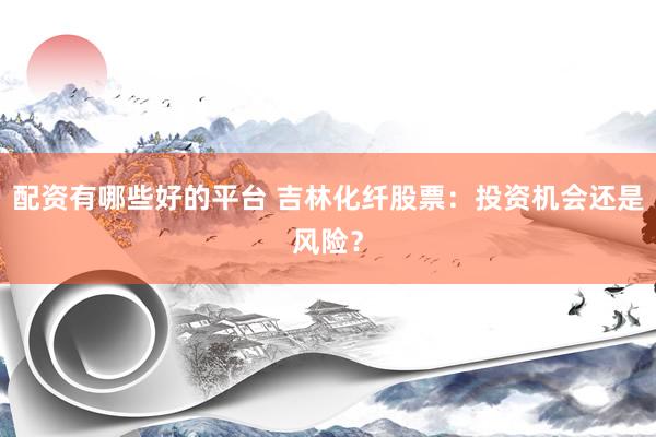 配资有哪些好的平台 吉林化纤股票：投资机会还是风险？