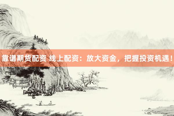 靠谱期货配资 线上配资：放大资金，把握投资机遇！