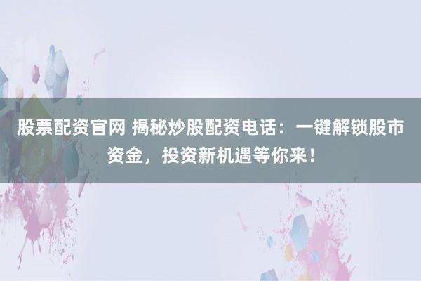 股票配资官网 揭秘炒股配资电话：一键解锁股市资金，投资新机遇等你来！