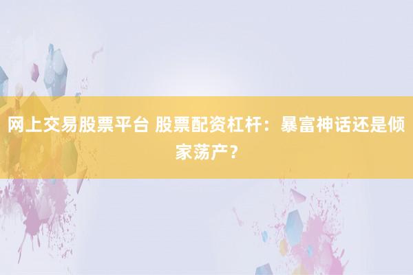 网上交易股票平台 股票配资杠杆：暴富神话还是倾家荡产？