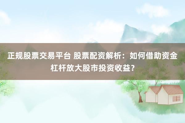 正规股票交易平台 股票配资解析：如何借助资金杠杆放大股市投资收益？