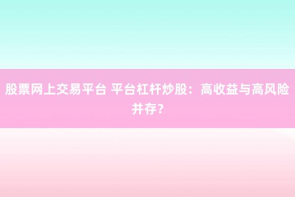 股票网上交易平台 平台杠杆炒股：高收益与高风险并存？
