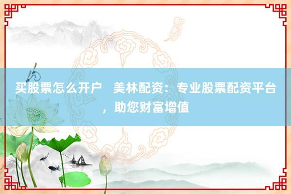 买股票怎么开户   美林配资：专业股票配资平台，助您财富增值