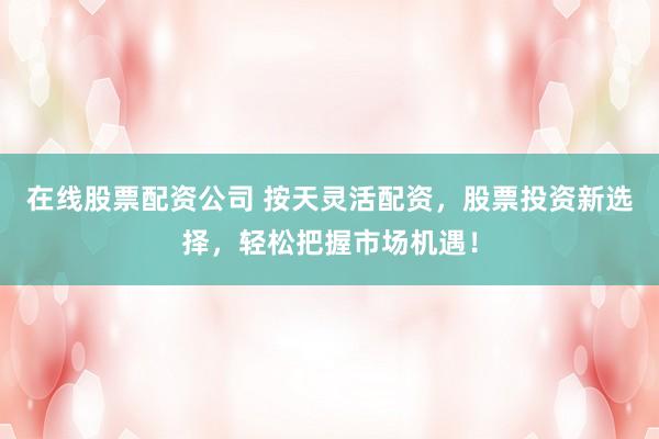 在线股票配资公司 按天灵活配资，股票投资新选择，轻松把握市场机遇！