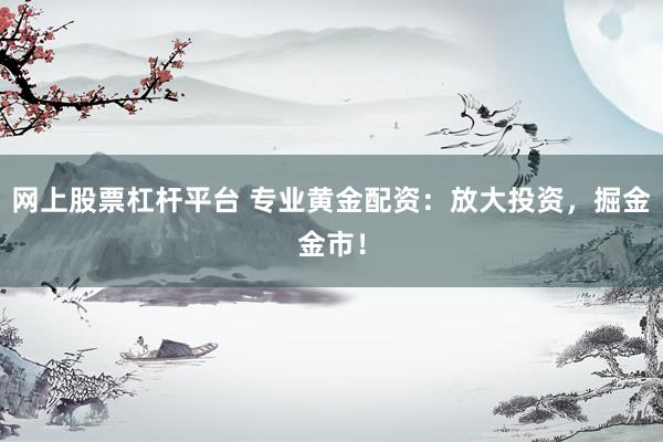 网上股票杠杆平台 专业黄金配资：放大投资，掘金金市！