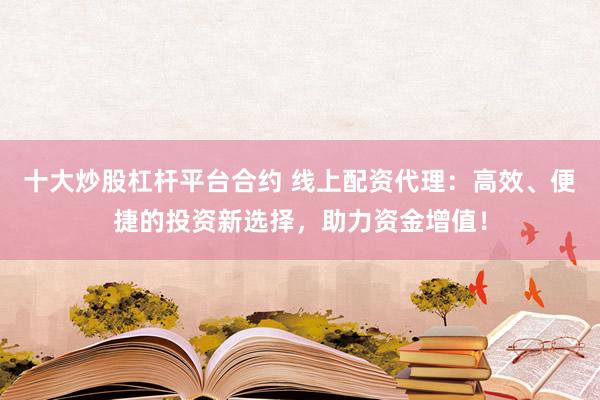 十大炒股杠杆平台合约 线上配资代理：高效、便捷的投资新选择，助力资金增值！