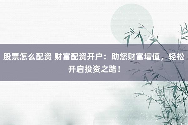 股票怎么配资 财富配资开户：助您财富增值，轻松开启投资之路！