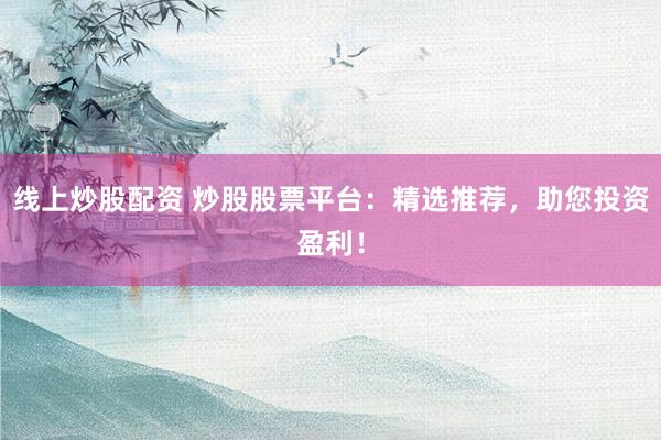 线上炒股配资 炒股股票平台：精选推荐，助您投资盈利！