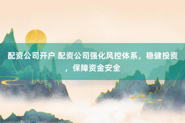 配资公司开户 配资公司强化风控体系，稳健投资，保障资金安全