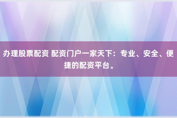 办理股票配资 配资门户一家天下：专业、安全、便捷的配资平台。