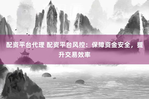 配资平台代理 配资平台风控：保障资金安全，提升交易效率