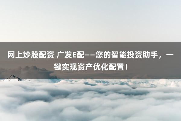 网上炒股配资 广发E配——您的智能投资助手，一键实现资产优化配置！