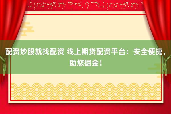 配资炒股就找配资 线上期货配资平台：安全便捷，助您掘金！