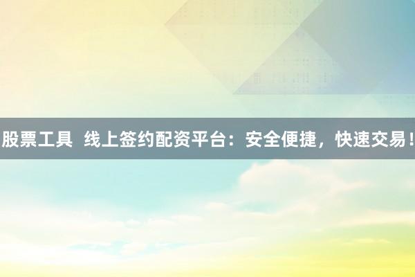 股票工具  线上签约配资平台：安全便捷，快速交易！