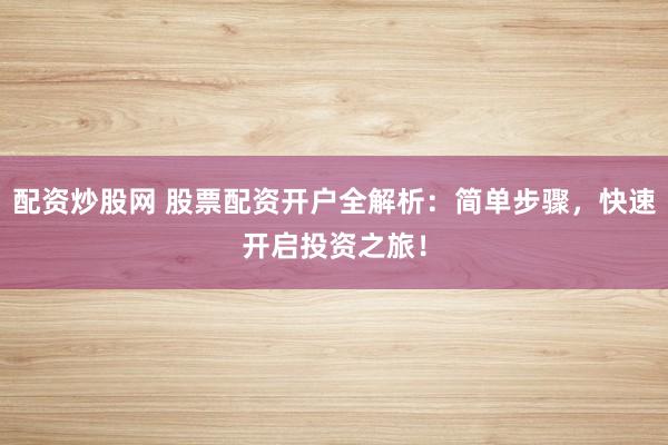 配资炒股网 股票配资开户全解析：简单步骤，快速开启投资之旅！