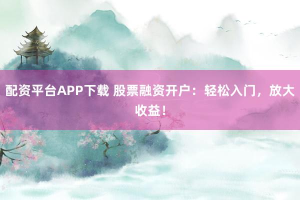 配资平台APP下载 股票融资开户：轻松入门，放大收益！
