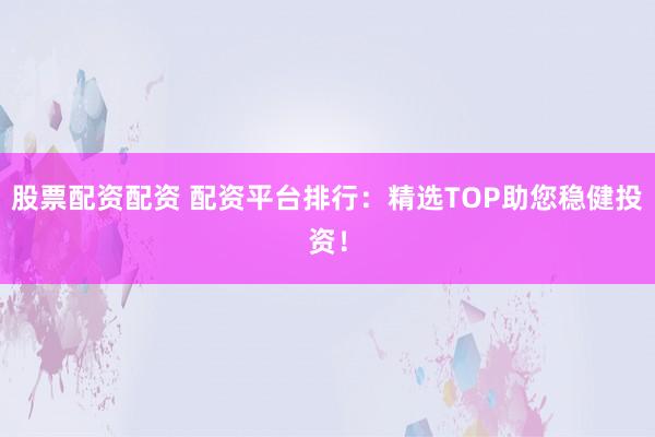股票配资配资 配资平台排行：精选TOP助您稳健投资！