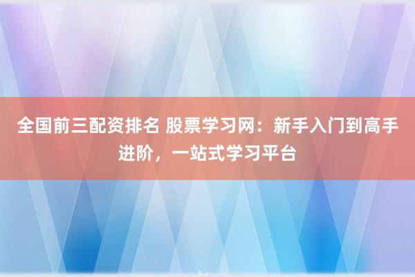 全国前三配资排名 股票学习网：新手入门到高手进阶，一站式学习平台