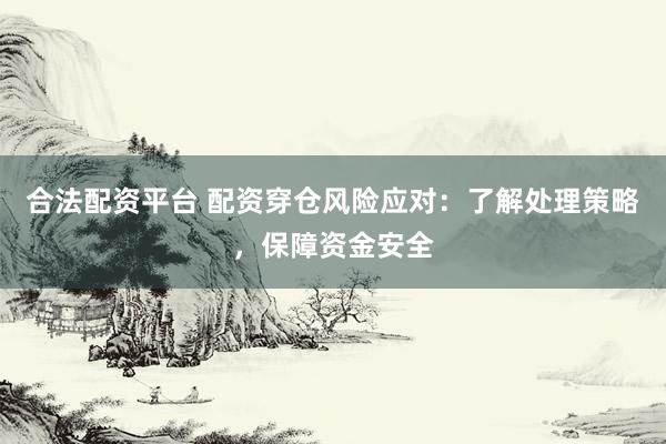 合法配资平台 配资穿仓风险应对：了解处理策略，保障资金安全