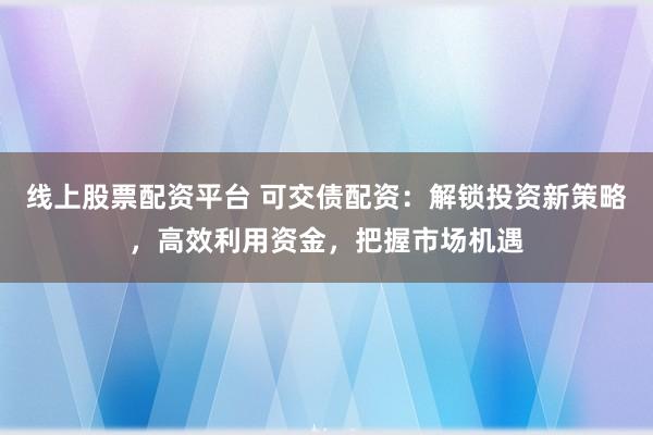 线上股票配资平台 可交债配资：解锁投资新策略，高效利用资金，把握市场机遇