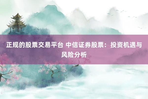 正规的股票交易平台 中信证券股票：投资机遇与风险分析