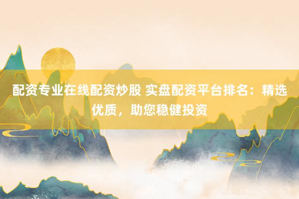 配资专业在线配资炒股 实盘配资平台排名：精选优质，助您稳健投资