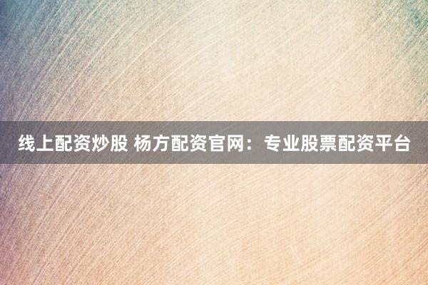 线上配资炒股 杨方配资官网：专业股票配资平台