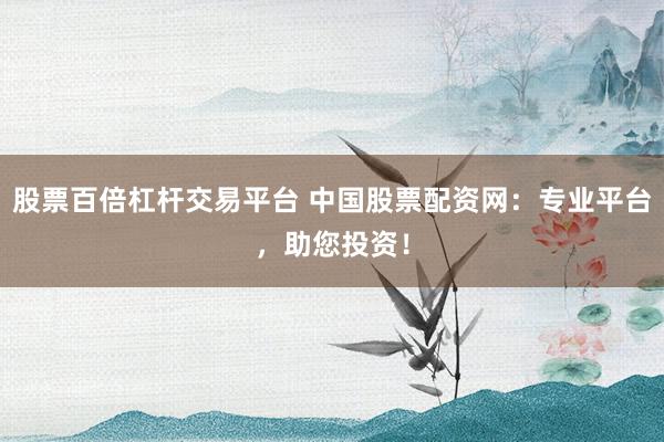 股票百倍杠杆交易平台 中国股票配资网：专业平台，助您投资！