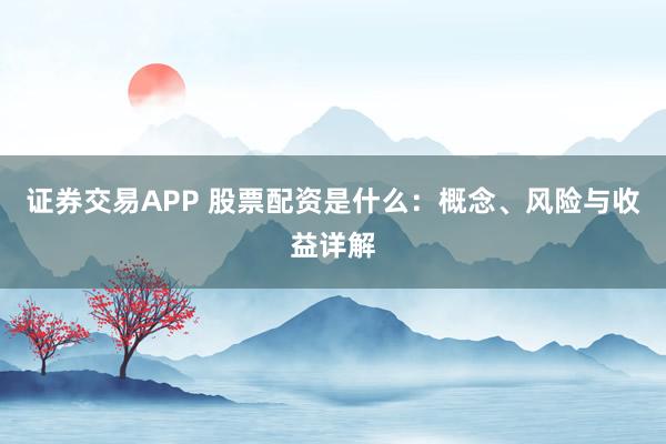 证券交易APP 股票配资是什么：概念、风险与收益详解