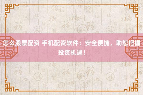 怎么股票配资 手机配资软件：安全便捷，助您把握投资机遇！