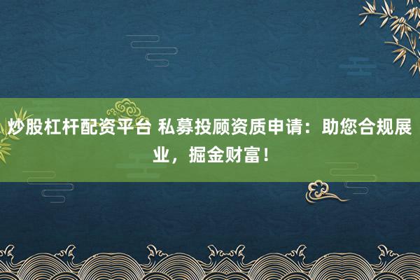 炒股杠杆配资平台 私募投顾资质申请：助您合规展业，掘金财富！