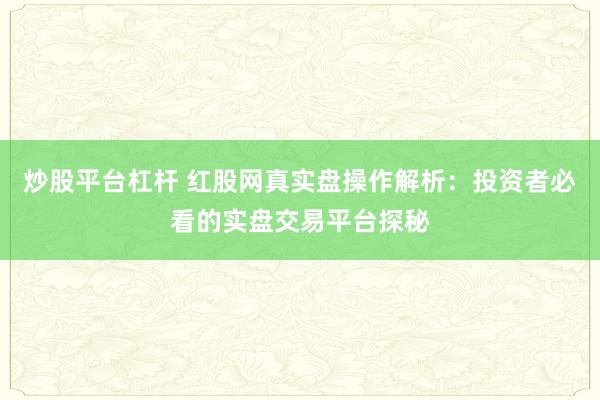 炒股平台杠杆 红股网真实盘操作解析：投资者必看的实盘交易平台探秘