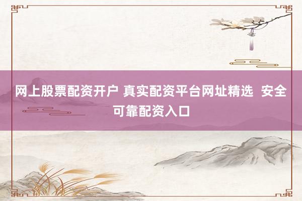 网上股票配资开户 真实配资平台网址精选  安全可靠配资入口