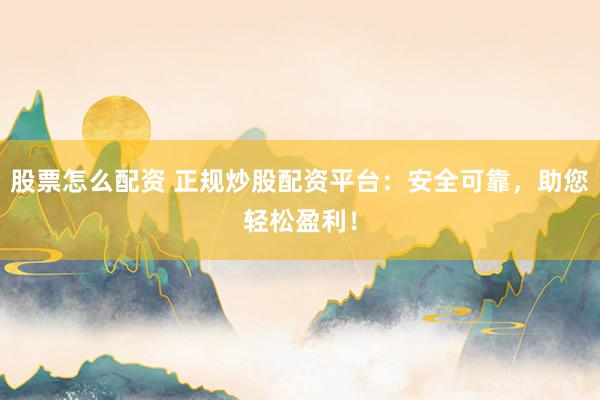 股票怎么配资 正规炒股配资平台：安全可靠，助您轻松盈利！