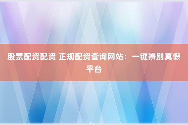 股票配资配资 正规配资查询网站：一键辨别真假平台