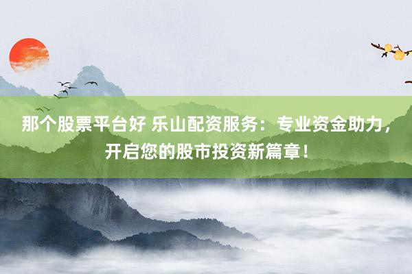 那个股票平台好 乐山配资服务：专业资金助力，开启您的股市投资新篇章！