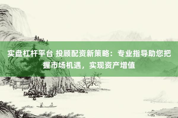 实盘杠杆平台 投顾配资新策略：专业指导助您把握市场机遇，实现资产增值