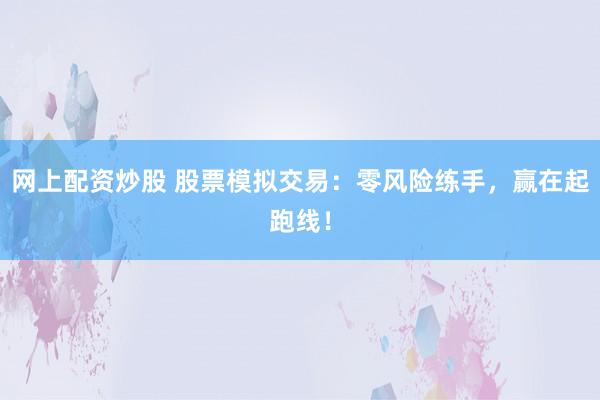 网上配资炒股 股票模拟交易：零风险练手，赢在起跑线！