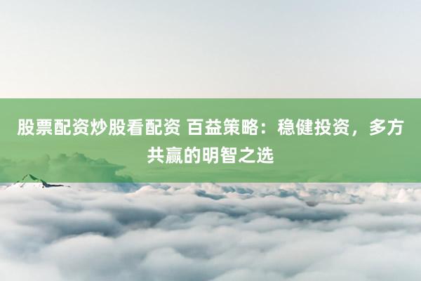 股票配资炒股看配资 百益策略：稳健投资，多方共赢的明智之选
