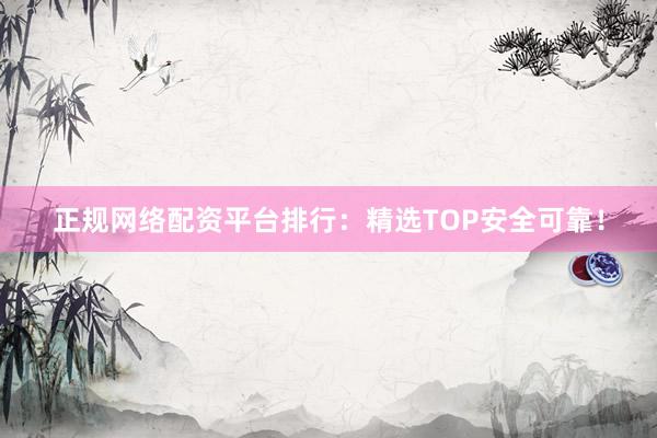 正规网络配资平台排行：精选TOP安全可靠！