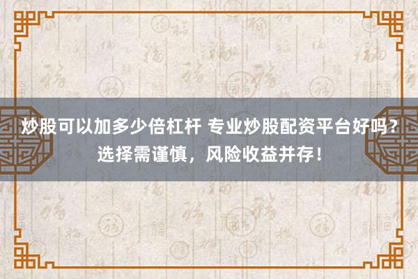 炒股可以加多少倍杠杆 专业炒股配资平台好吗？选择需谨慎，风险收益并存！